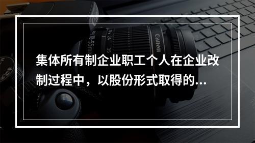 集体所有制企业职工个人在企业改制过程中，以股份形式取得的仅作