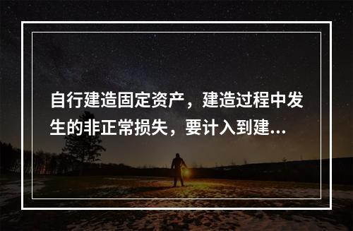 自行建造固定资产，建造过程中发生的非正常损失，要计入到建造成