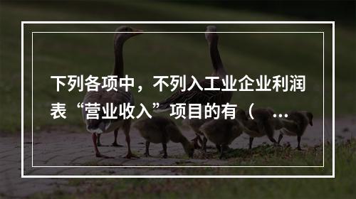 下列各项中，不列入工业企业利润表“营业收入”项目的有（　　）