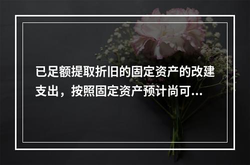 已足额提取折旧的固定资产的改建支出，按照固定资产预计尚可使用