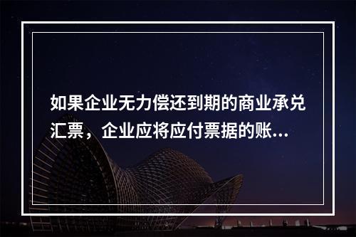 如果企业无力偿还到期的商业承兑汇票，企业应将应付票据的账面余