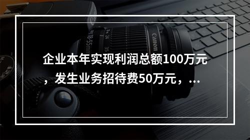 企业本年实现利润总额100万元，发生业务招待费50万元，税务