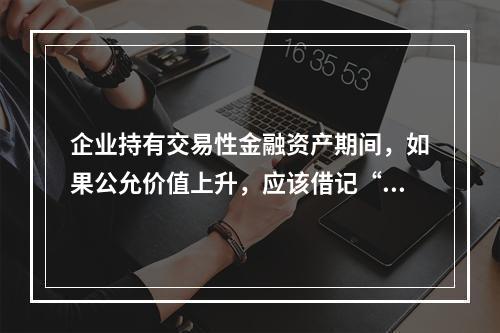 企业持有交易性金融资产期间，如果公允价值上升，应该借记“投资