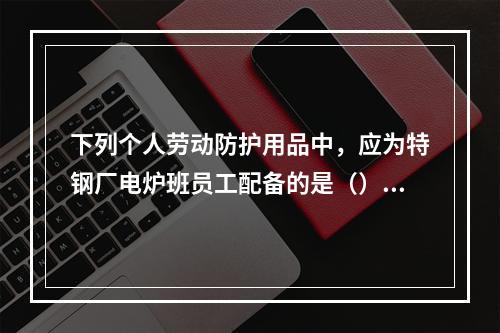 下列个人劳动防护用品中，应为特钢厂电炉班员工配备的是（）。