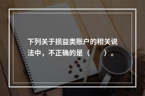 下列关于损益类账户的相关说法中，不正确的是（　　）。