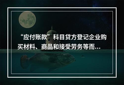 “应付账款”科目贷方登记企业购买材料、商品和接受劳务等而发生