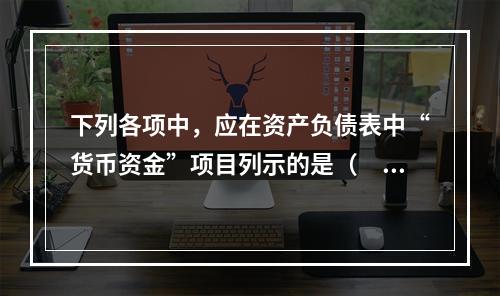 下列各项中，应在资产负债表中“货币资金”项目列示的是（　）。