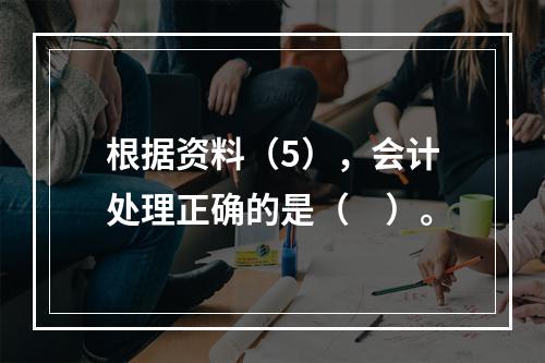 根据资料（5），会计处理正确的是（　）。