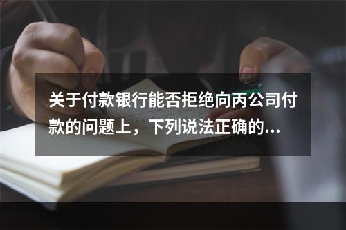 关于付款银行能否拒绝向丙公司付款的问题上，下列说法正确的是（