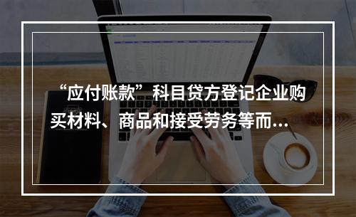 “应付账款”科目贷方登记企业购买材料、商品和接受劳务等而发生