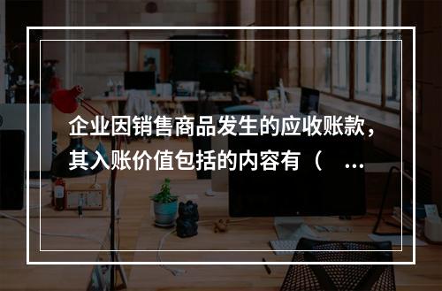 企业因销售商品发生的应收账款，其入账价值包括的内容有（　）。