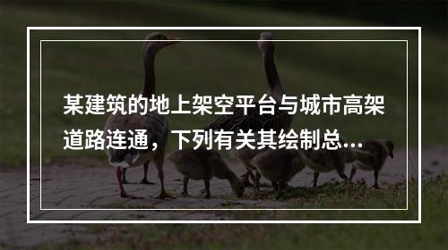 某建筑的地上架空平台与城市高架道路连通，下列有关其绘制总图