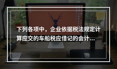 下列各项中，企业依据税法规定计算应交的车船税应借记的会计科目