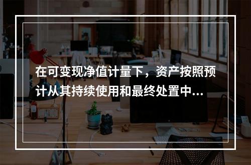 在可变现净值计量下，资产按照预计从其持续使用和最终处置中所产