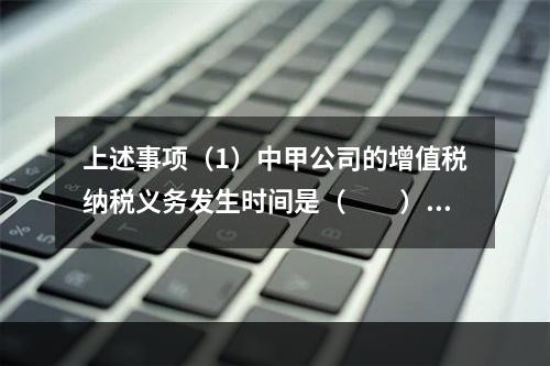 上述事项（1）中甲公司的增值税纳税义务发生时间是（　　）。