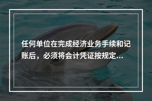 任何单位在完成经济业务手续和记账后，必须将会计凭证按规定的立