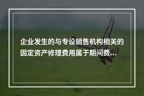 企业发生的与专设销售机构相关的固定资产修理费用属于期间费用。