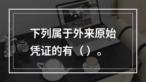 下列属于外来原始凭证的有（ ）。