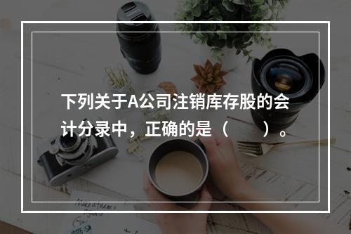 下列关于A公司注销库存股的会计分录中，正确的是（　　）。