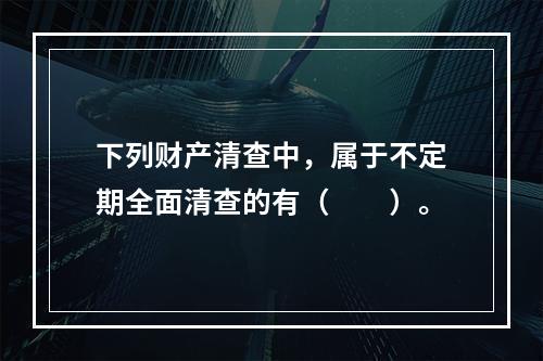 下列财产清查中，属于不定期全面清查的有（　　）。