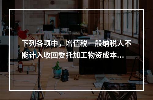 下列各项中，增值税一般纳税人不能计入收回委托加工物资成本的有