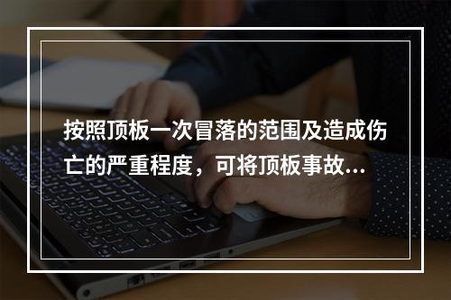 按照顶板一次冒落的范围及造成伤亡的严重程度，可将顶板事故分为