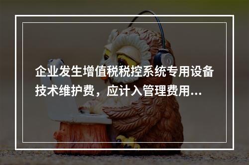 企业发生增值税税控系统专用设备技术维护费，应计入管理费用。（