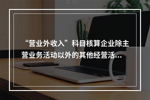 “营业外收入”科目核算企业除主营业务活动以外的其他经营活动实