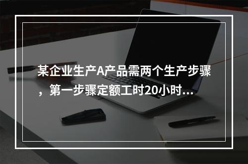 某企业生产A产品需两个生产步骤，第一步骤定额工时20小时，第