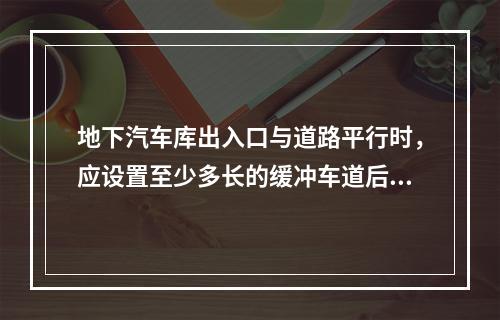 地下汽车库出入口与道路平行时，应设置至少多长的缓冲车道后再