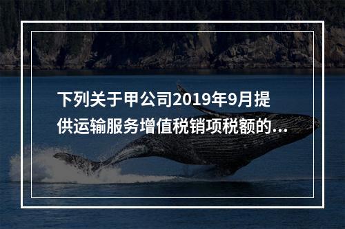 下列关于甲公司2019年9月提供运输服务增值税销项税额的计算