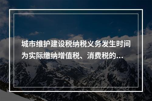 城市维护建设税纳税义务发生时间为实际缴纳增值税、消费税的次日