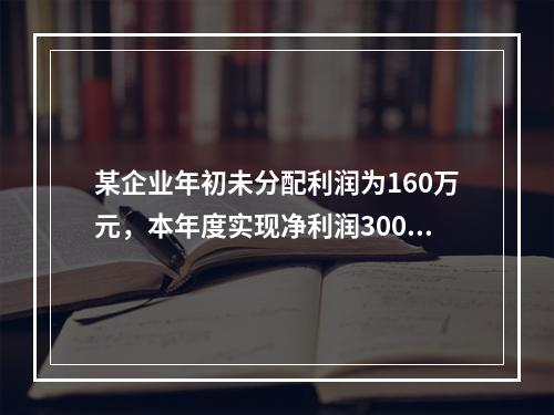 某企业年初未分配利润为160万元，本年度实现净利润300万元