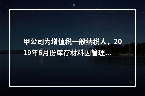 甲公司为增值税一般纳税人，2019年6月份库存材料因管理不善