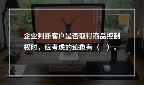 企业判断客户是否取得商品控制权时，应考虑的迹象有（　）。