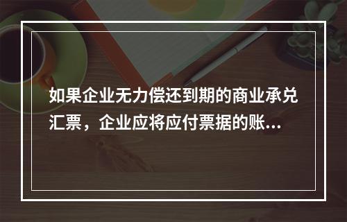 如果企业无力偿还到期的商业承兑汇票，企业应将应付票据的账面余