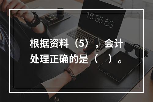 根据资料（5），会计处理正确的是（　）。