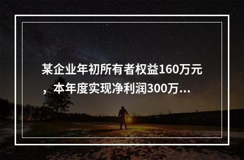 某企业年初所有者权益160万元，本年度实现净利润300万元，