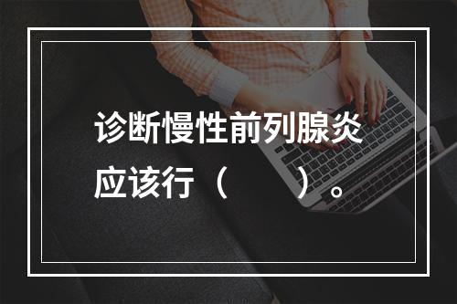 诊断慢性前列腺炎应该行（　　）。