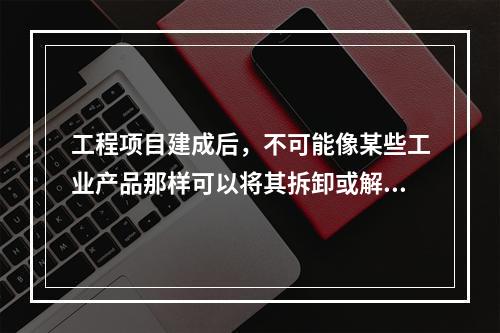 工程项目建成后，不可能像某些工业产品那样可以将其拆卸或解体检