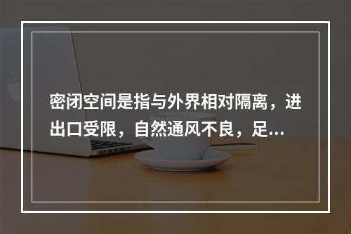 密闭空间是指与外界相对隔离，进出口受限，自然通风不良，足够容