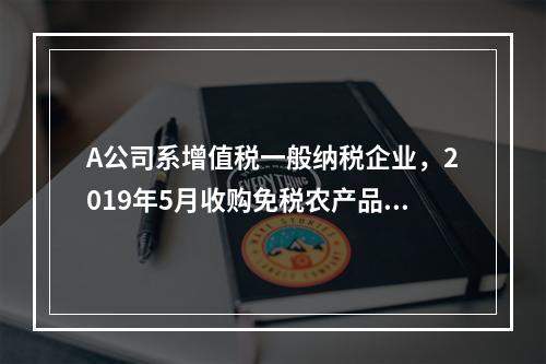 A公司系增值税一般纳税企业，2019年5月收购免税农产品一批