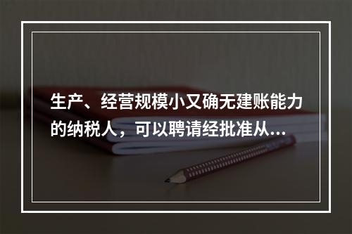 生产、经营规模小又确无建账能力的纳税人，可以聘请经批准从事会