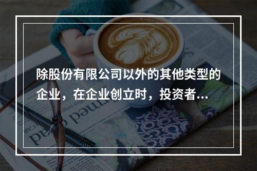 除股份有限公司以外的其他类型的企业，在企业创立时，投资者认缴