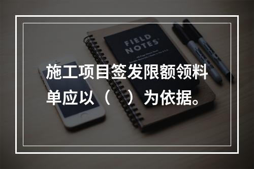 施工项目签发限额领料单应以（　）为依据。