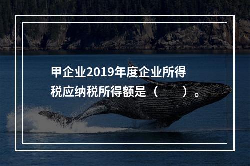 甲企业2019年度企业所得税应纳税所得额是（　　）。