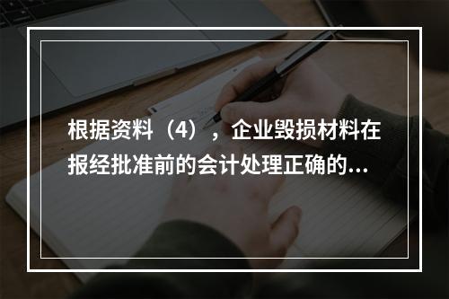 根据资料（4），企业毁损材料在报经批准前的会计处理正确的是（