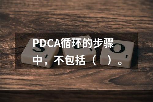 PDCA循环的步骤中，不包括（　）。