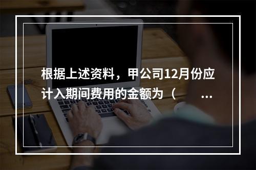 根据上述资料，甲公司12月份应计入期间费用的金额为（　　）元