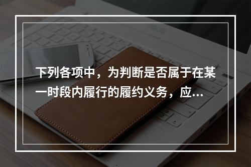 下列各项中，为判断是否属于在某一时段内履行的履约义务，应满足